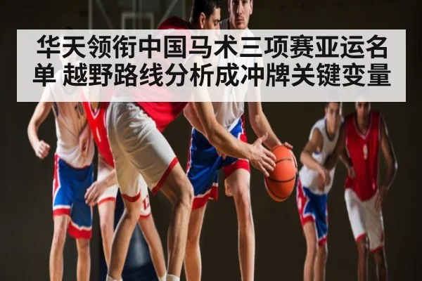 华天领衔中国马术三项赛亚运名单 越野路线分析成冲牌关键变量