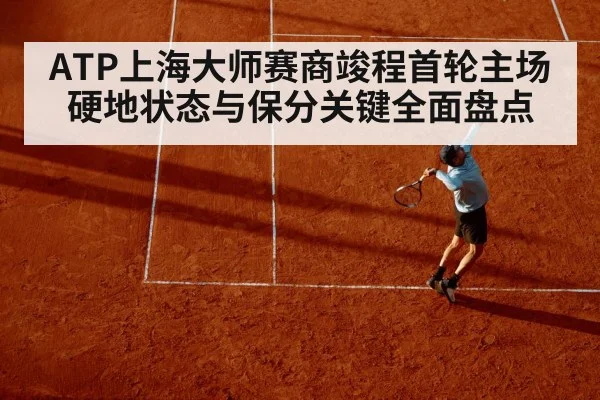 ATP上海大师赛商竣程首轮主场硬地状态与保分关键全面盘点