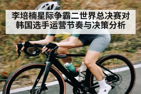 李培楠星际争霸二世界总决赛对韩国选手运营节奏与决策分析