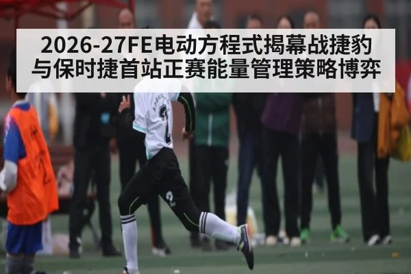 2026-27FE电动方程式揭幕战捷豹与保时捷首站正赛能量管理策略博弈